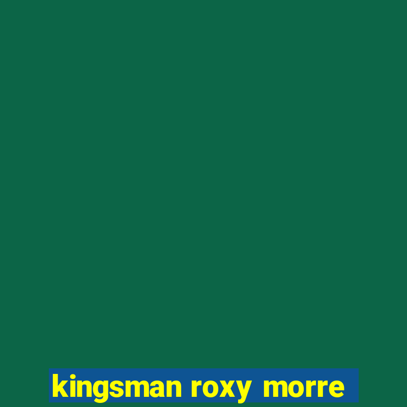 kingsman roxy morre