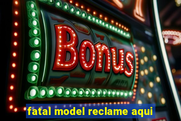 fatal model reclame aqui