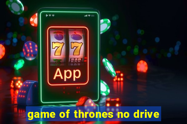 game of thrones no drive