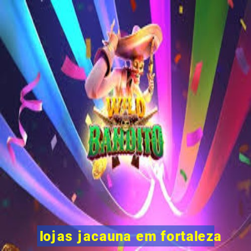 lojas jacauna em fortaleza