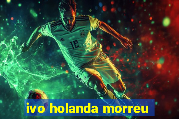 ivo holanda morreu