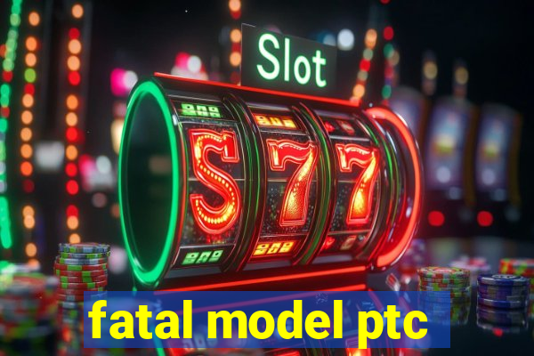 fatal model ptc