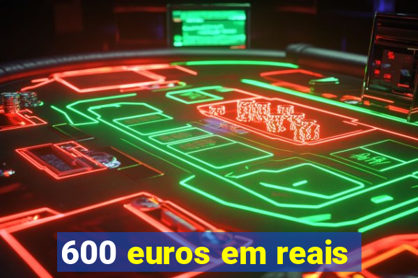 600 euros em reais